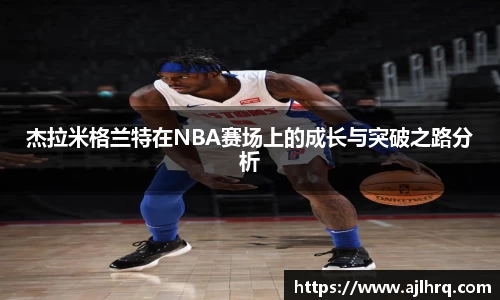 杰拉米格兰特在NBA赛场上的成长与突破之路分析