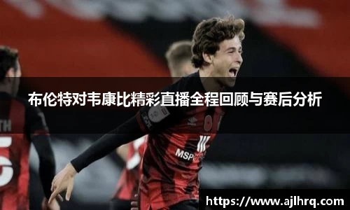 布伦特对韦康比精彩直播全程回顾与赛后分析