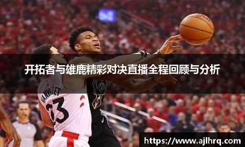开拓者与雄鹿精彩对决直播全程回顾与分析