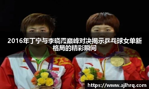 2016年丁宁与李晓霞巅峰对决揭示乒乓球女单新格局的精彩瞬间